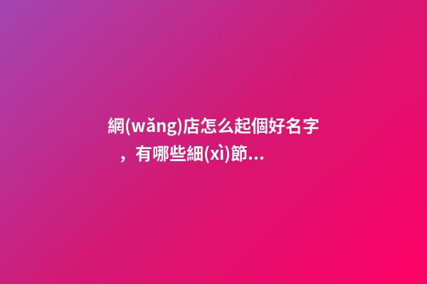 網(wǎng)店怎么起個好名字，有哪些細(xì)節(jié)是需要把握的？-第1張-店鋪起名-玄機(jī)派